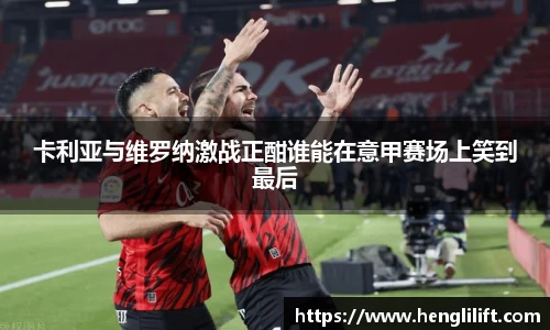 卡利亚与维罗纳激战正酣谁能在意甲赛场上笑到最后